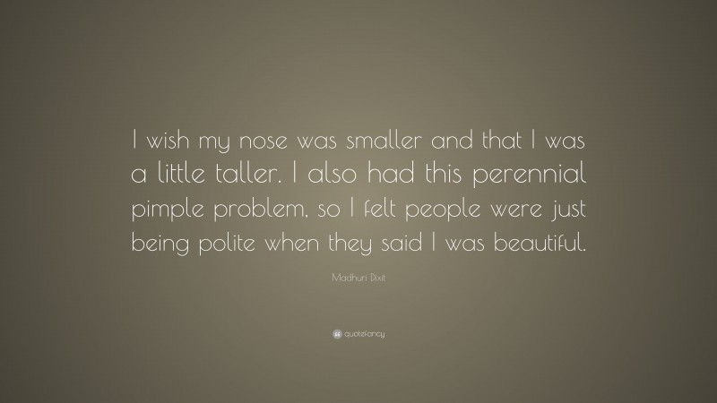 Madhuri Dixit Quote: “I wish my nose was smaller and that I was a little taller. I also had this perennial pimple problem, so I felt people were just being polite when they said I was beautiful.”