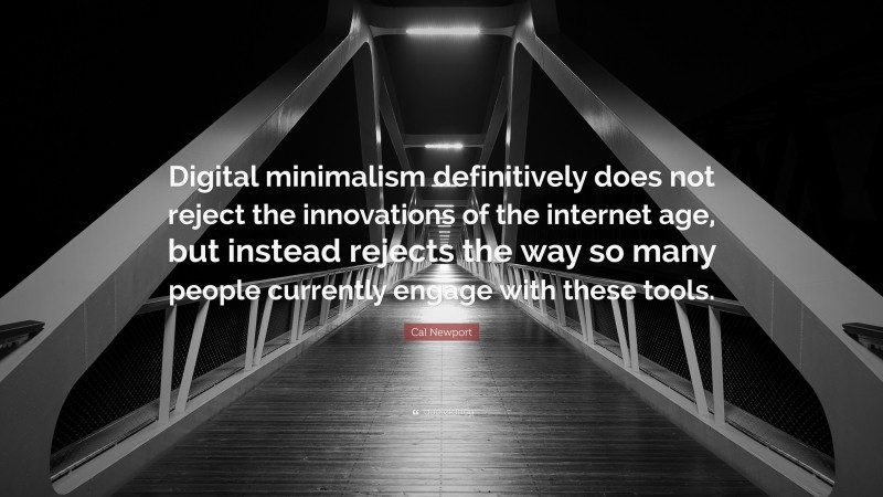 Cal Newport Quote: “Digital minimalism definitively does not reject the innovations of the internet age, but instead rejects the way so many people currently engage with these tools.”