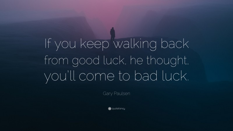 Gary Paulsen Quote: “If you keep walking back from good luck, he thought, you’ll come to bad luck.”