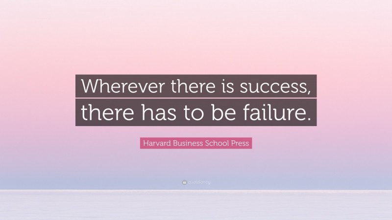 Harvard Business School Press Quote: “Wherever there is success, there has to be failure.”