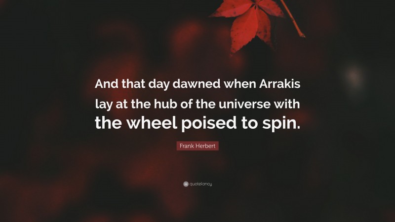 Frank Herbert Quote: “And that day dawned when Arrakis lay at the hub of the universe with the wheel poised to spin.”