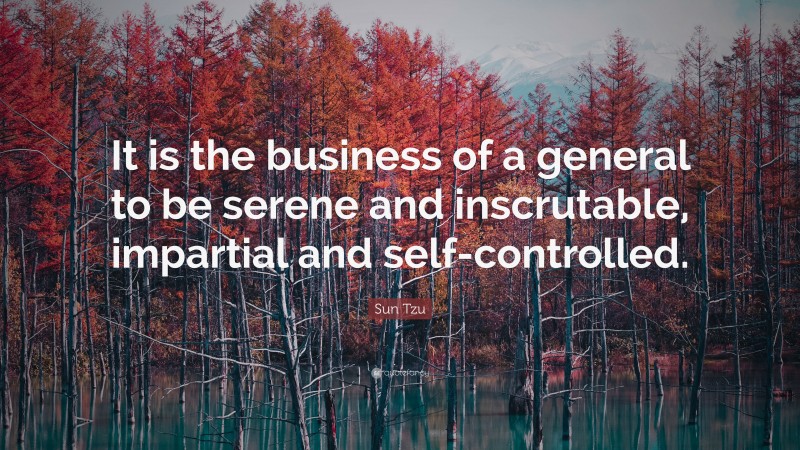 Sun Tzu Quote: “It is the business of a general to be serene and inscrutable, impartial and self-controlled.”