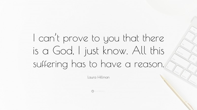 Laura Hillman Quote: “I can’t prove to you that there is a God, I just know. All this suffering has to have a reason.”
