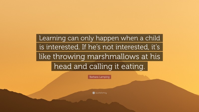 Barbara Lamping Quote: “Learning can only happen when a child is interested. If he’s not interested, it’s like throwing marshmallows at his head and calling it eating.”
