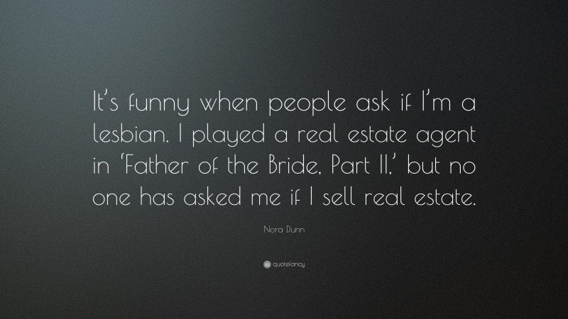 Nora Dunn Quote: “It’s funny when people ask if I’m a lesbian. I played a real estate agent in ‘Father of the Bride, Part II,’ but no one has asked me if I sell real estate.”