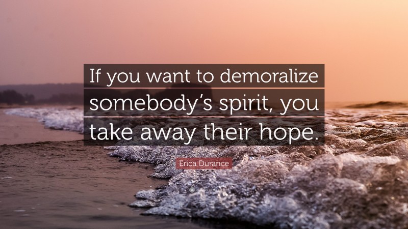 Erica Durance Quote: “If you want to demoralize somebody’s spirit, you take away their hope.”