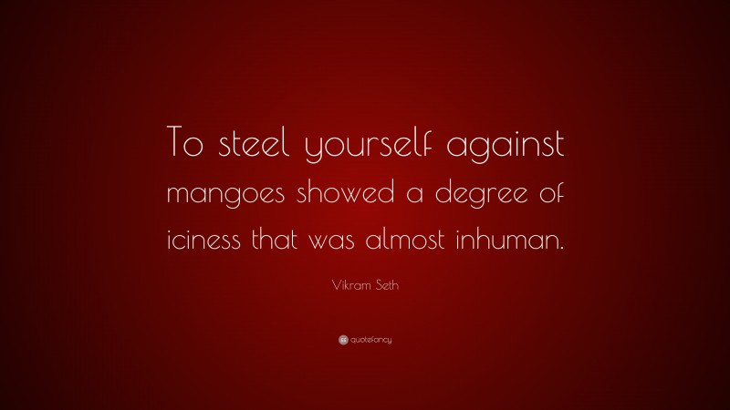 Vikram Seth Quote: “To steel yourself against mangoes showed a degree of iciness that was almost inhuman.”