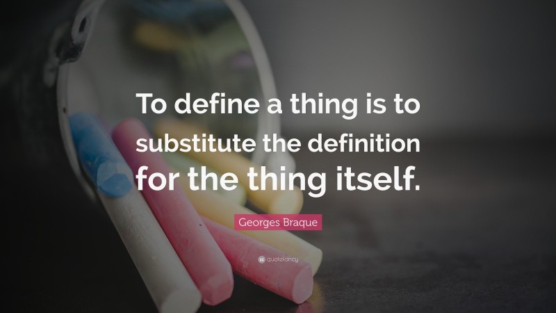 Georges Braque Quote: “To define a thing is to substitute the definition for the thing itself.”