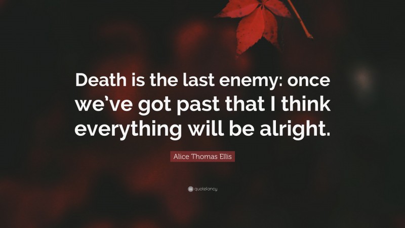 Alice Thomas Ellis Quote: “Death is the last enemy: once we’ve got past that I think everything will be alright.”