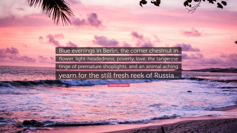 Vladimir Nabokov Quote: “Blue evenings in Berlin, the corner chestnut in flower, light-headedness, poverty, love, the tangerine tinge of premature shoplights, and an animal aching yearn for the still fresh reek of Russia...”