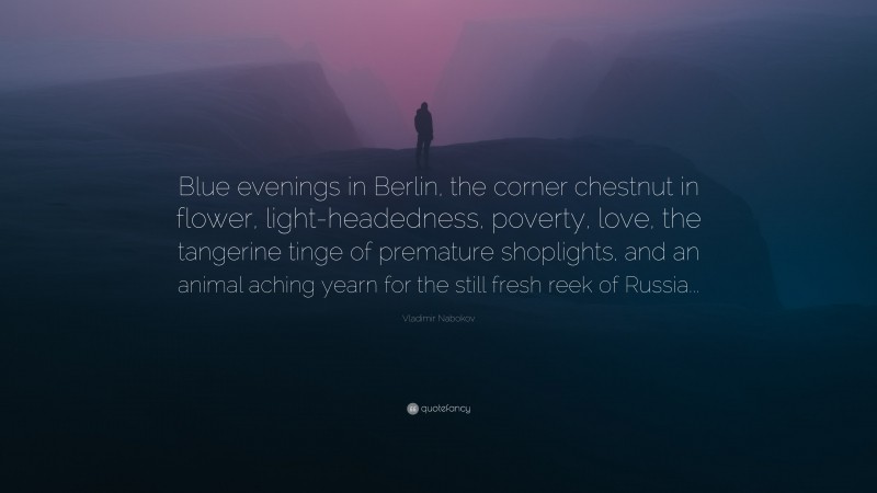 Vladimir Nabokov Quote: “Blue evenings in Berlin, the corner chestnut in flower, light-headedness, poverty, love, the tangerine tinge of premature shoplights, and an animal aching yearn for the still fresh reek of Russia...”