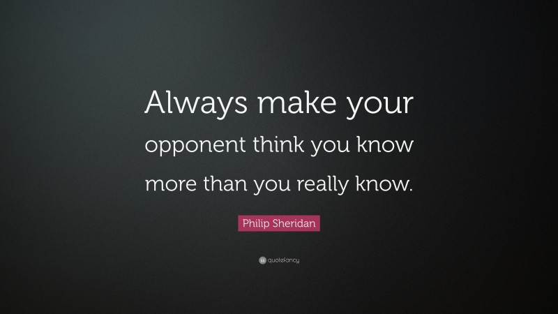 Philip Sheridan Quote: “Always make your opponent think you know more than you really know.”