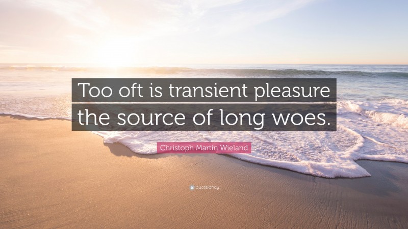 Christoph Martin Wieland Quote: “Too oft is transient pleasure the source of long woes.”