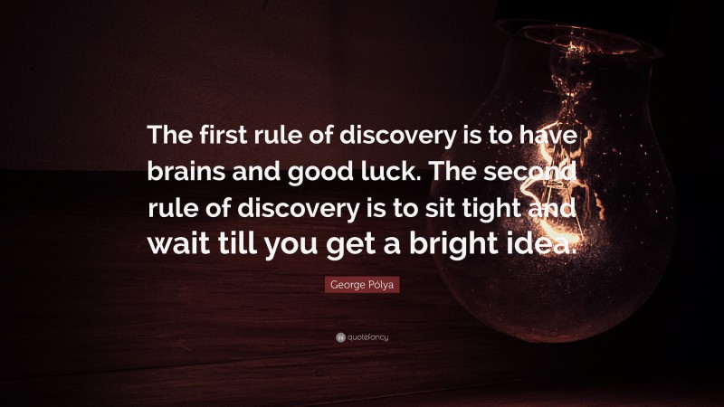 George Pólya Quote: “The first rule of discovery is to have brains and good luck. The second rule of discovery is to sit tight and wait till you get a bright idea.”
