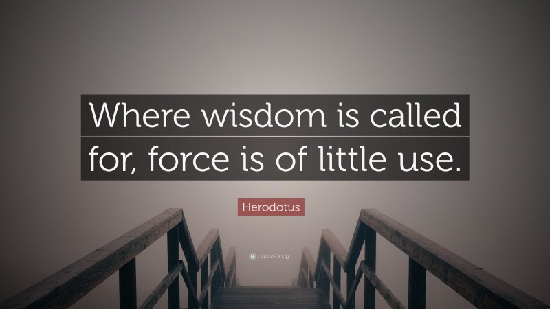 Herodotus Quote: “Where wisdom is called for, force is of little use.”