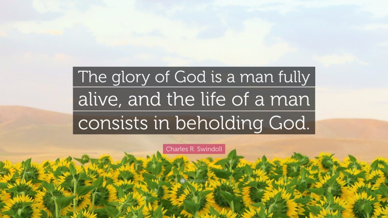 Charles R. Swindoll Quote: “The glory of God is a man fully alive, and the life of a man consists in beholding God.”