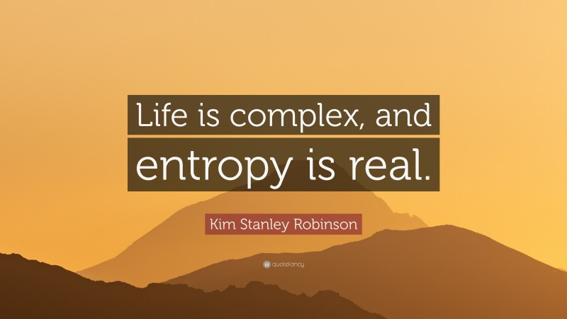 Kim Stanley Robinson Quote: “Life is complex, and entropy is real.”