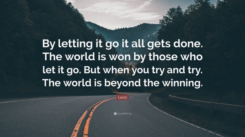 Laozi Quote: “By letting it go it all gets done. The world is won by those who let it go. But when you try and try. The world is beyond the winning.”