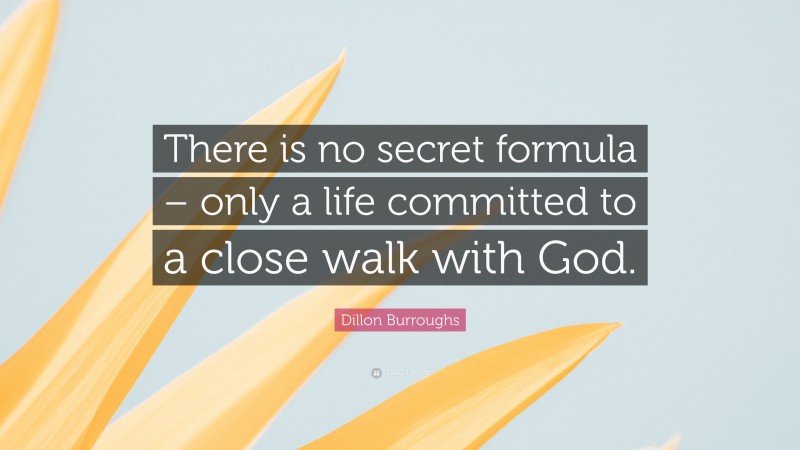 Dillon Burroughs Quote: “There is no secret formula – only a life committed to a close walk with God.”