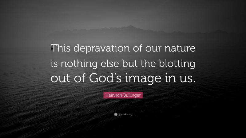 Heinrich Bullinger Quote: “This depravation of our nature is nothing else but the blotting out of God’s image in us.”