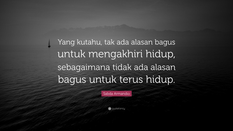 Sabda Armandio Quote: “Yang kutahu, tak ada alasan bagus untuk mengakhiri hidup, sebagaimana tidak ada alasan bagus untuk terus hidup.”