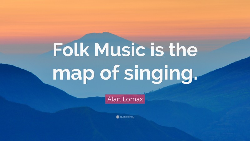 Alan Lomax Quote: “Folk Music is the map of singing.”