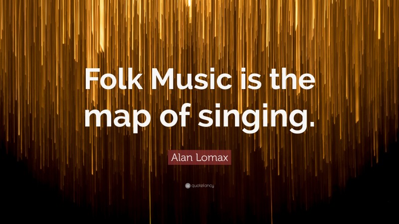 Alan Lomax Quote: “Folk Music is the map of singing.”