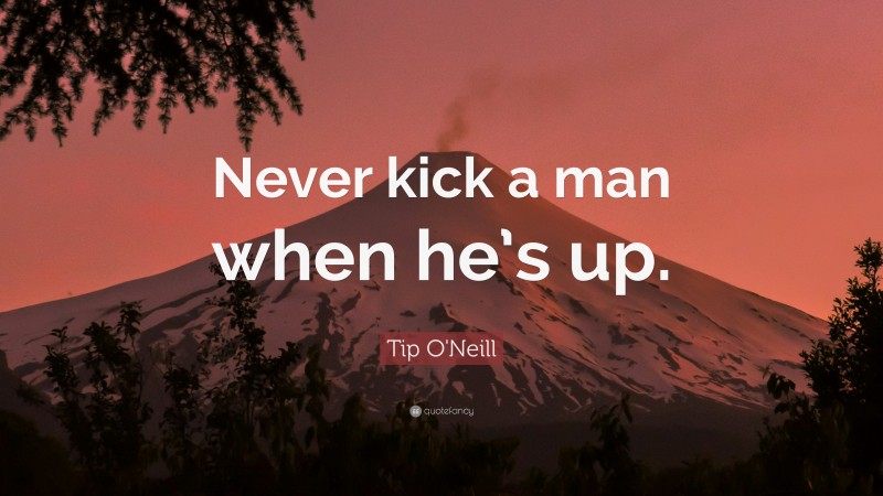 Tip O'Neill Quote: “Never kick a man when he’s up.”