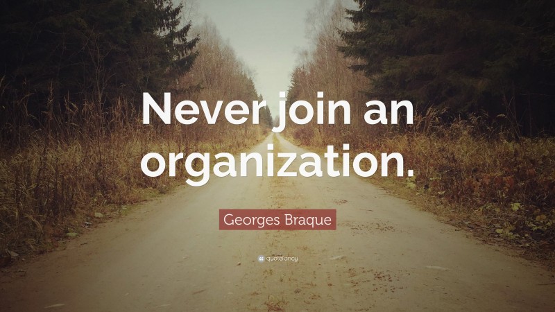 Georges Braque Quote: “Never join an organization.”