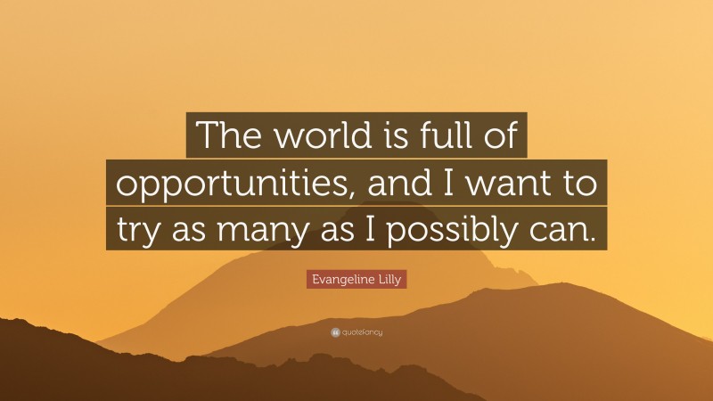 Evangeline Lilly Quote: “The world is full of opportunities, and I want to try as many as I possibly can.”