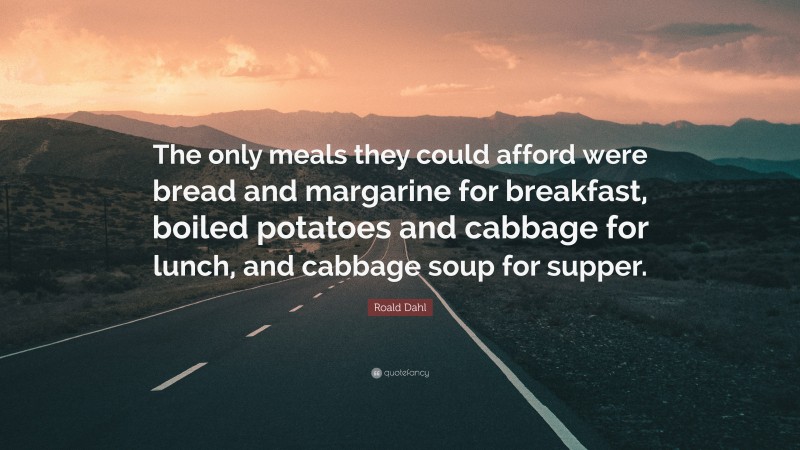 Roald Dahl Quote: “The only meals they could afford were bread and margarine for breakfast, boiled potatoes and cabbage for lunch, and cabbage soup for supper.”