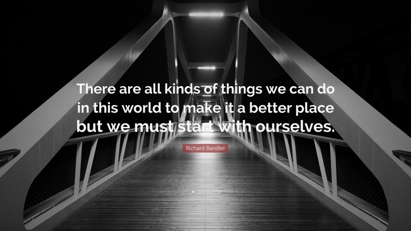 Richard Bandler Quote: “There are all kinds of things we can do in this world to make it a better place but we must start with ourselves.”