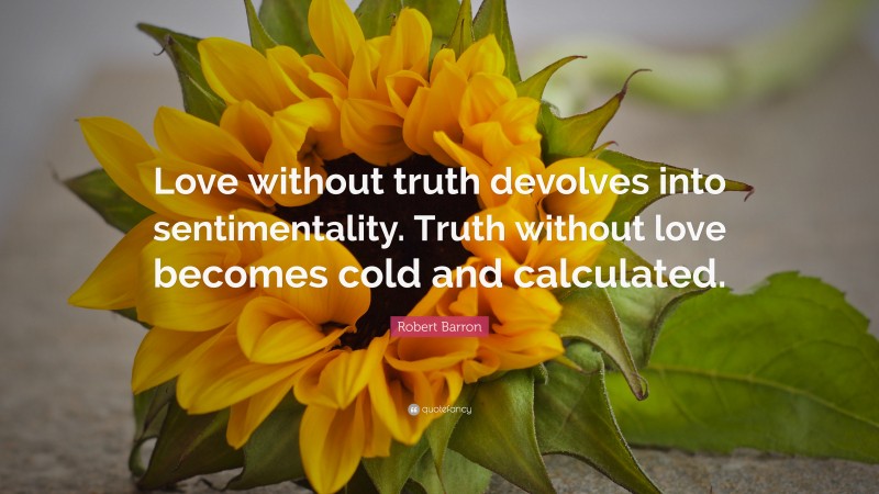 Robert Barron Quote: “Love without truth devolves into sentimentality. Truth without love becomes cold and calculated.”