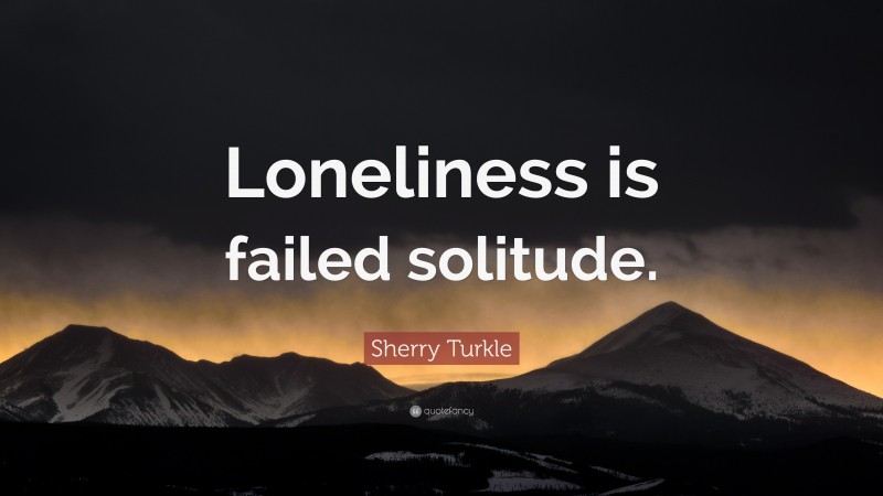 Sherry Turkle Quote: “Loneliness is failed solitude.”
