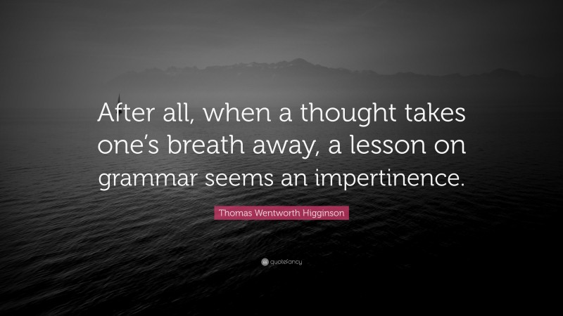 Thomas Wentworth Higginson Quote: “After all, when a thought takes one’s breath away, a lesson on grammar seems an impertinence.”
