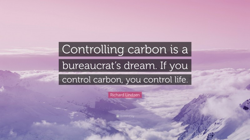 Richard Lindzen Quote: “Controlling carbon is a bureaucrat’s dream. If you control carbon, you control life.”