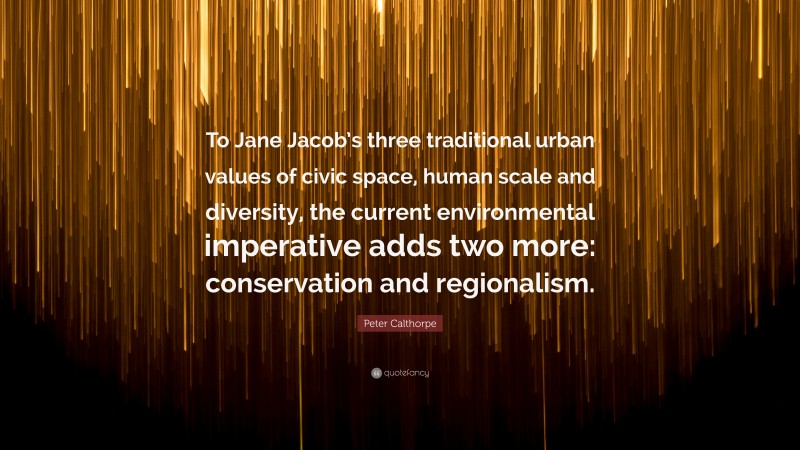 Peter Calthorpe Quote: “To Jane Jacob’s three traditional urban values of civic space, human scale and diversity, the current environmental imperative adds two more: conservation and regionalism.”