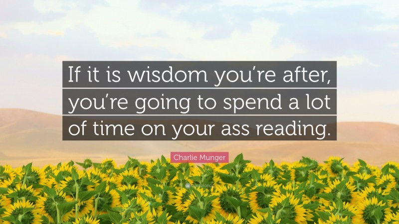 Charlie Munger Quote: “If it is wisdom you’re after, you’re going to spend a lot of time on your ass reading.”