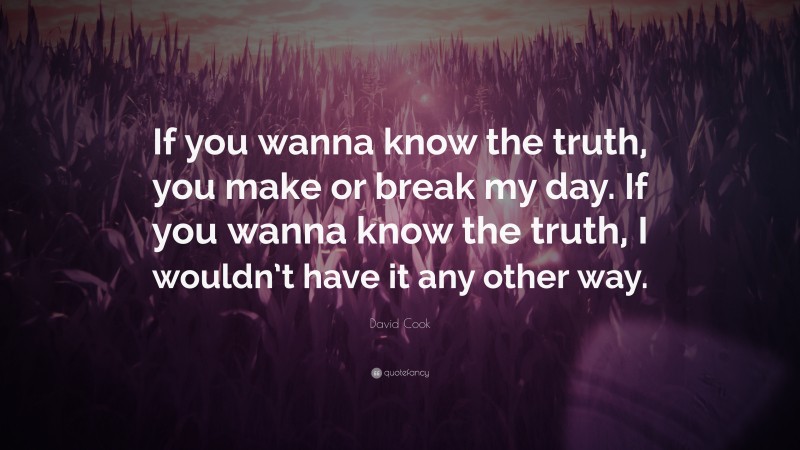 David Cook Quote: “If you wanna know the truth, you make or break my day. If you wanna know the truth, I wouldn’t have it any other way.”