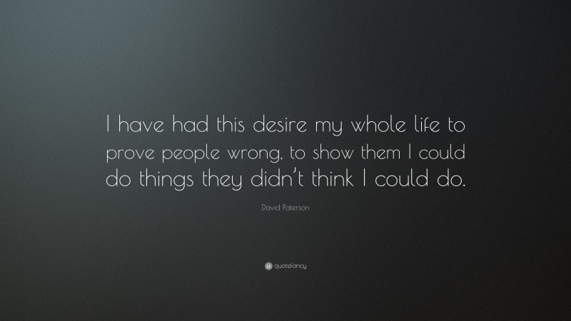 David Paterson Quote: “I have had this desire my whole life to prove people wrong, to show them I could do things they didn’t think I could do.”
