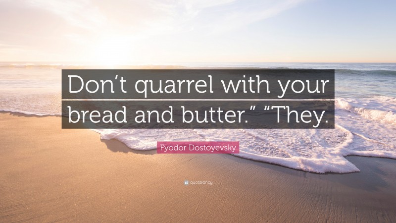 Fyodor Dostoyevsky Quote: “Don’t quarrel with your bread and butter.” “They.”