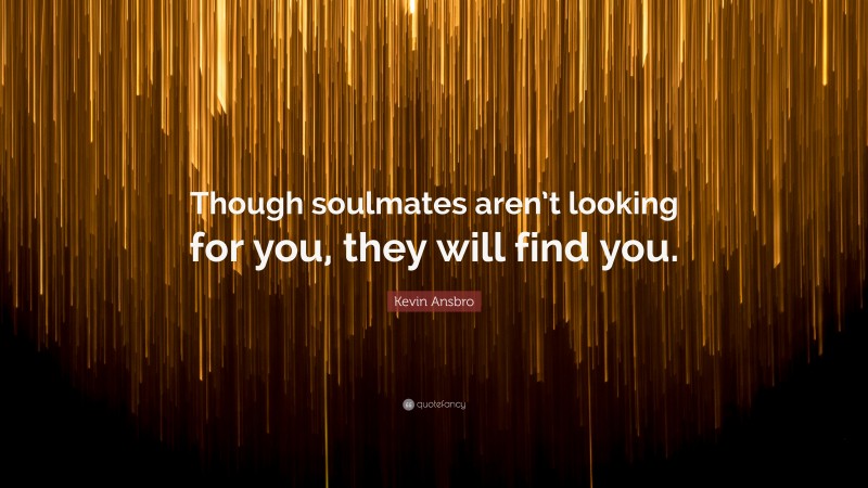 Kevin Ansbro Quote: “Though soulmates aren’t looking for you, they will find you.”