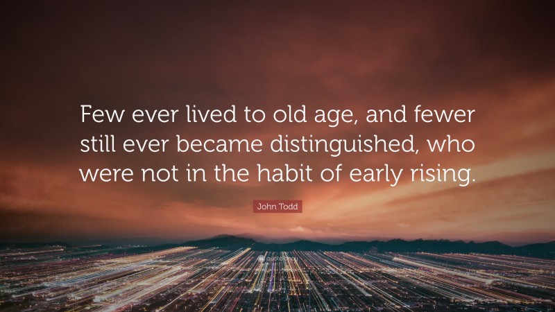 John Todd Quote: “Few ever lived to old age, and fewer still ever became distinguished, who were not in the habit of early rising.”