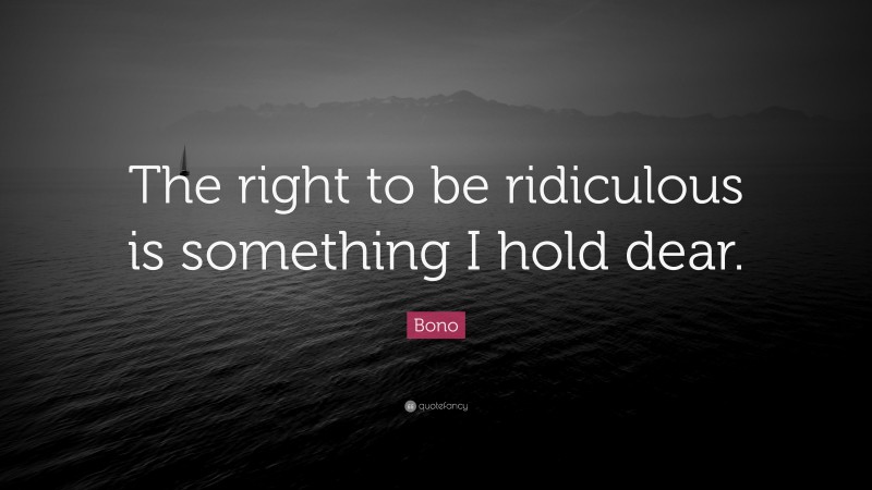 Bono Quote: “The right to be ridiculous is something I hold dear.”