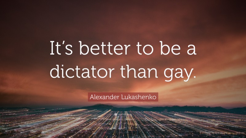 Alexander Lukashenko Quote: “It’s better to be a dictator than gay.”