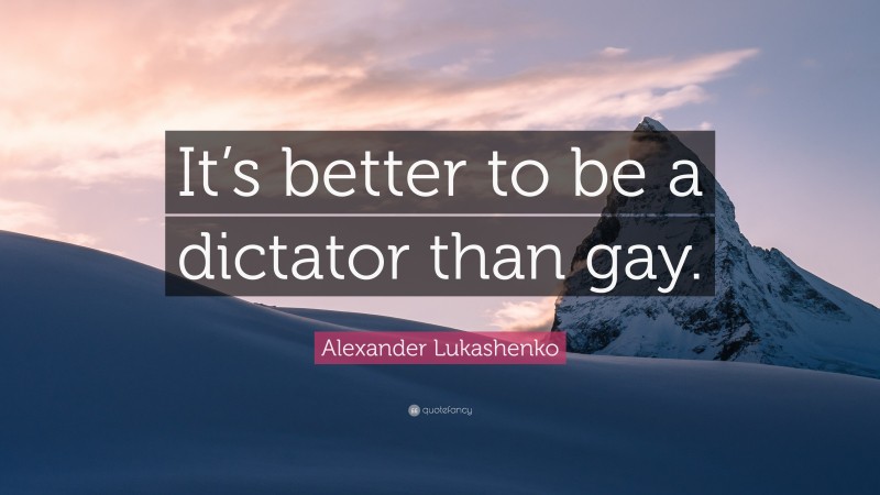 Alexander Lukashenko Quote: “It’s better to be a dictator than gay.”