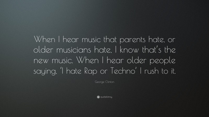 George Clinton Quote: “When I hear music that parents hate, or older musicians hate, I know that’s the new music. When I hear older people saying, ‘I hate Rap or Techno’ I rush to it.”