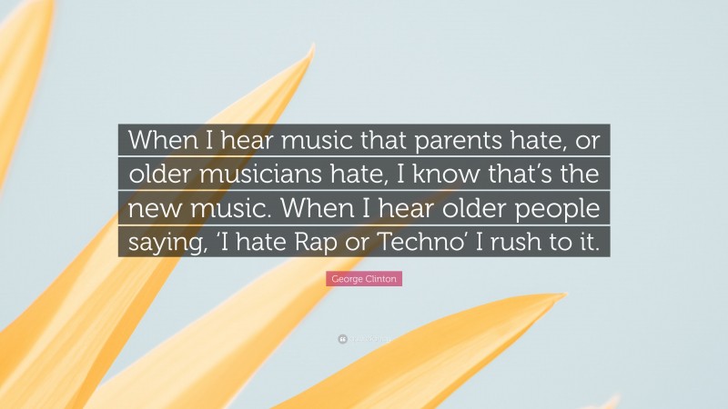 George Clinton Quote: “When I hear music that parents hate, or older musicians hate, I know that’s the new music. When I hear older people saying, ‘I hate Rap or Techno’ I rush to it.”