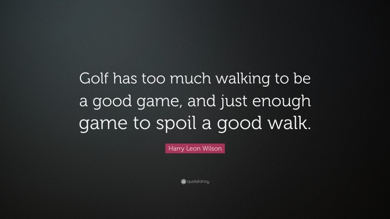 Harry Leon Wilson Quote: “Golf has too much walking to be a good game, and just enough game to spoil a good walk.”