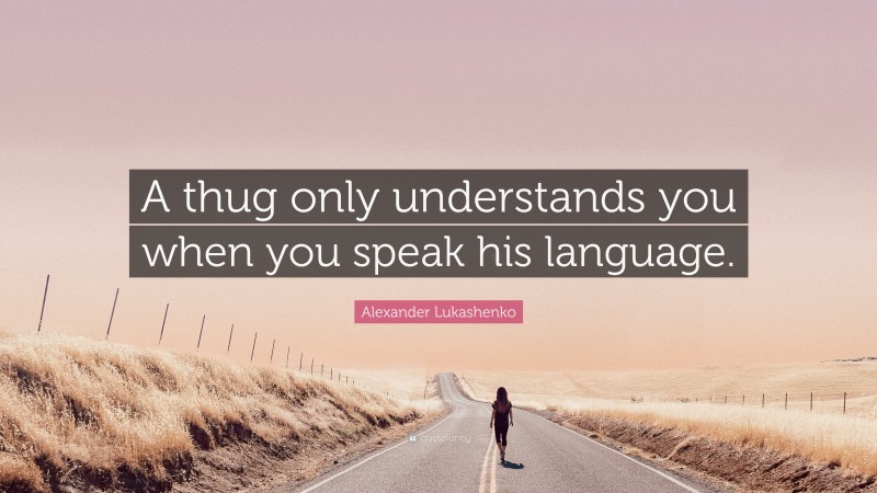 Alexander Lukashenko Quote: “A thug only understands you when you speak his language.”